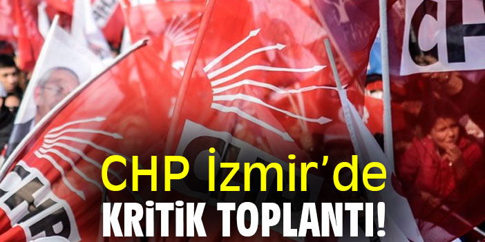 CHP İzmir’de kritik toplantı!