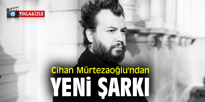 Cihan Mürtezaoğlu'ndan yeni şarkı