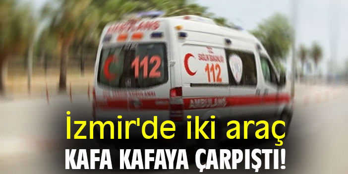 İzmir'de iki araç kafa kafaya çarpıştı!