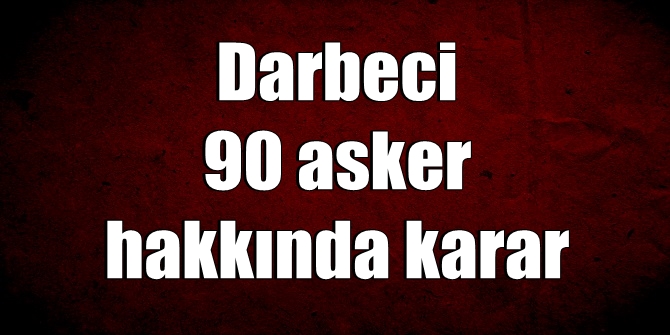 Darbeci 90 asker hakkında karar