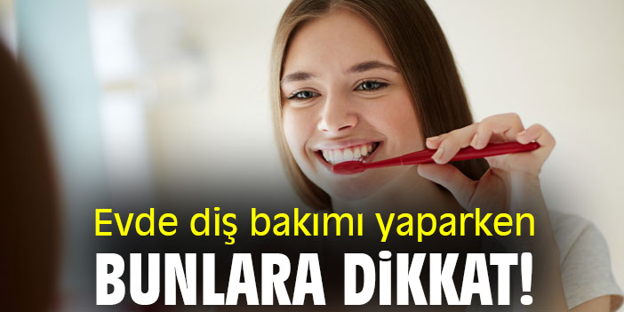 Evde diş bakımı yaparken bunlara dikkat!