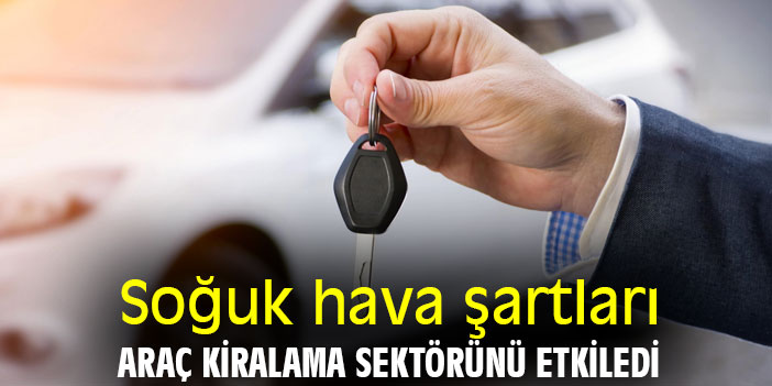 Soğuk hava şartları, araç kiralama sektörünü etkiledi