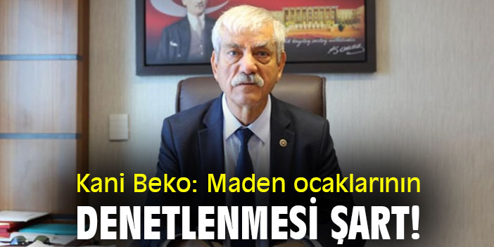Kani Beko: Maden ocaklarının denetlenmesi şart!