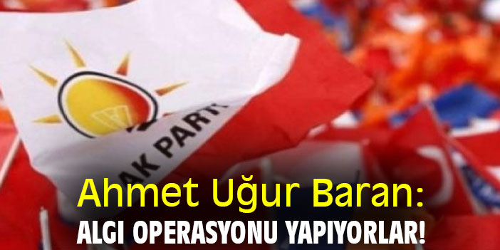 Ahmet Uğur Baran: Algı operasyonu yapıyorlar!