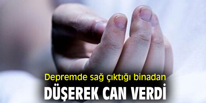 Depremde sağ çıktığı binadan düşerek can verdi