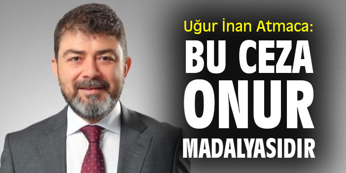 Uğur İnan Atmaca: Bu ceza, onur madalyasıdır
