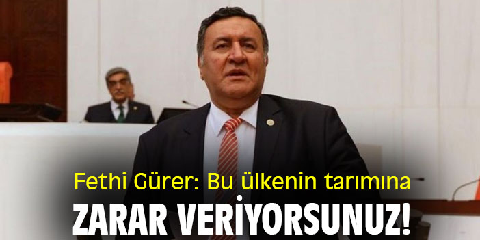 Fethi Gürer: Bu ülkenin tarımına zarar veriyorsunuz!