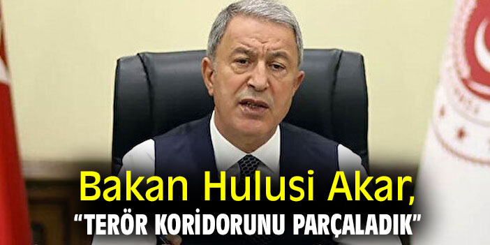 Bakan Akar, “Terör koridorunu parçaladık”