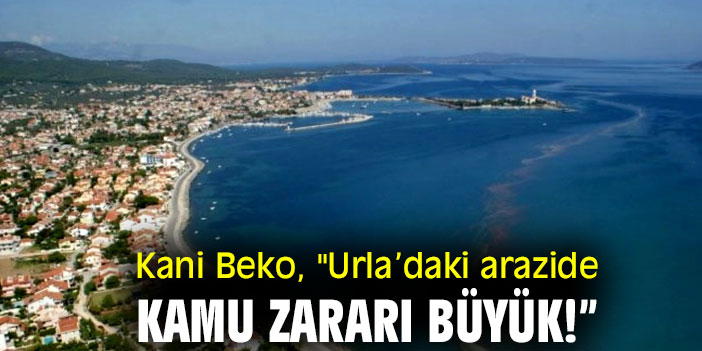 Kani Beko, "Urla’daki arazide kamu zararı büyük!”