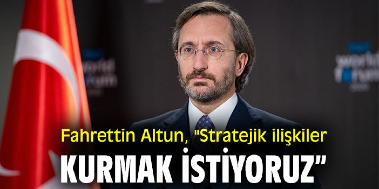 Fahrettin Altun, "Stratejik ilişkiler kurmak istiyoruz”