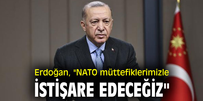 Cumhurbaşkanı Erdoğan, "NATO müttefiklerimizle istişare edeceğiz"