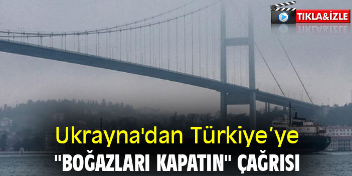 Ukrayna'dan Türkiye’ye "boğazları kapatın" çağrısı