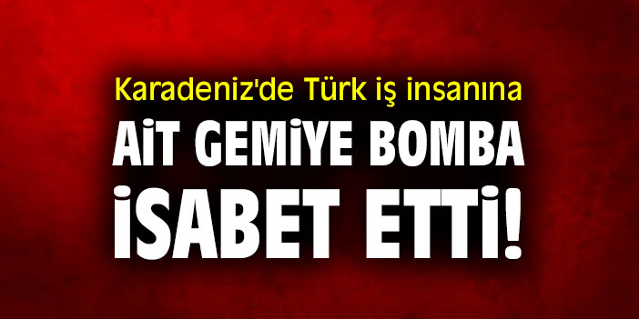 Türk iş insanına ait gemiye bomba isabet etti!