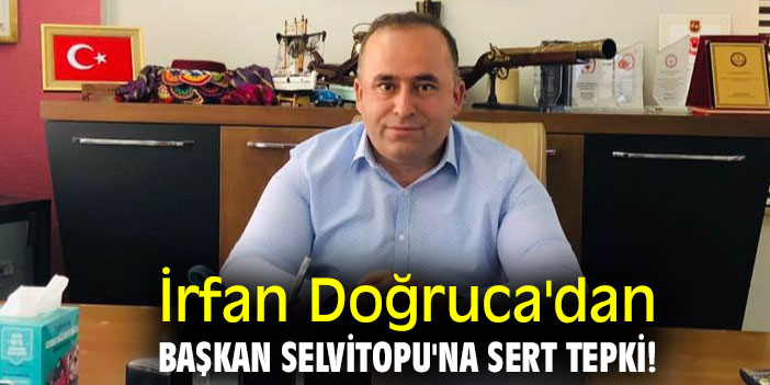 İrfan Doğruca'dan Başkan Selvitopu'na tepki!