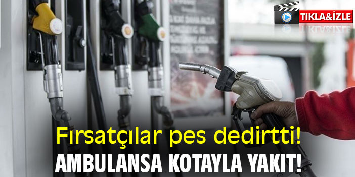 Fırsatçılar pes dedirtti! Ambulansa kotayla yakıt!