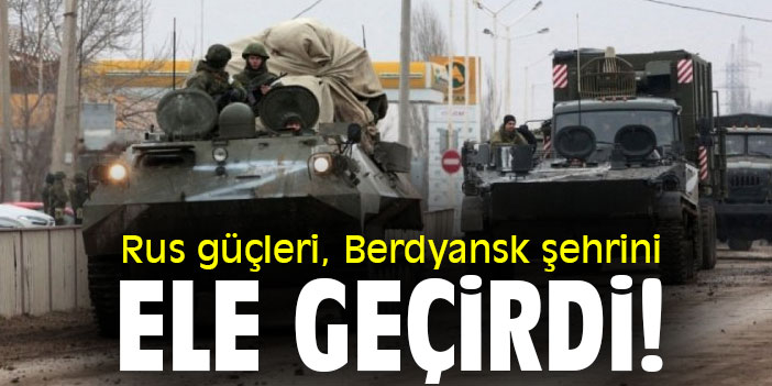 Rus güçleri, Berdyansk şehrini ele geçirdi!
