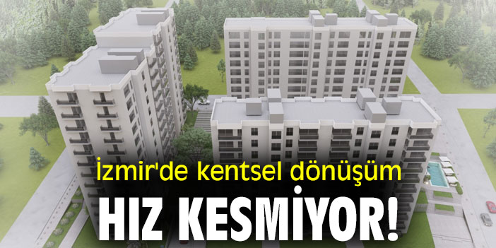 İzmir'de kentsel dönüşüm hız kesmiyor!