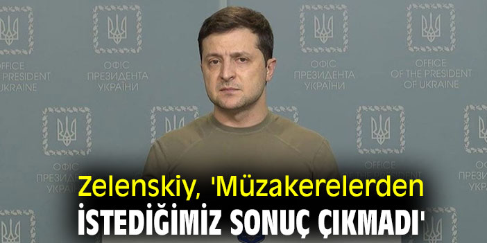 Zelenskiy, 'Müzakerelerden istediğimiz sonuç çıkmadı'
