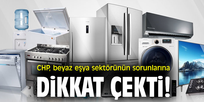 CHP, beyaz eşya sektörünün sorunlarına dikkat çekti!