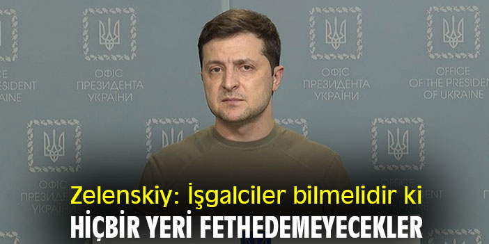 Zelenskiy: İşgalciler bilmelidir ki, hiçbir yeri fethedemeyecekler