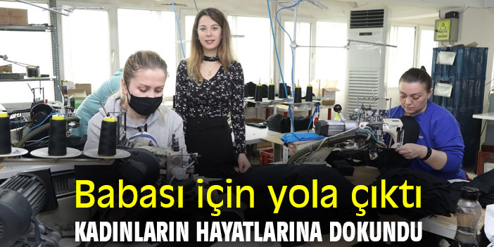 Babası için yola çıktı, kadınların hayatlarına dokundu