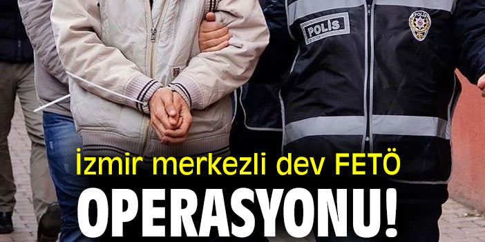 İzmir merkezli dev FETÖ operasyonu!