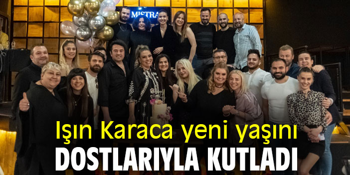 Işın Karaca yeni yaşını, dostlarıyla kutladı