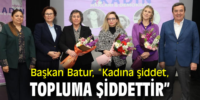 Başkan Batur, “Kadına şiddet, topluma şiddettir”