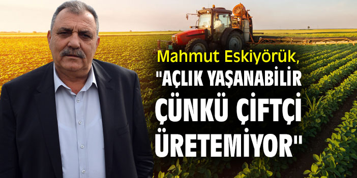 Mahmut Eskiyörük, "Açlık yaşanabilir çünkü çiftçi üretemiyor"