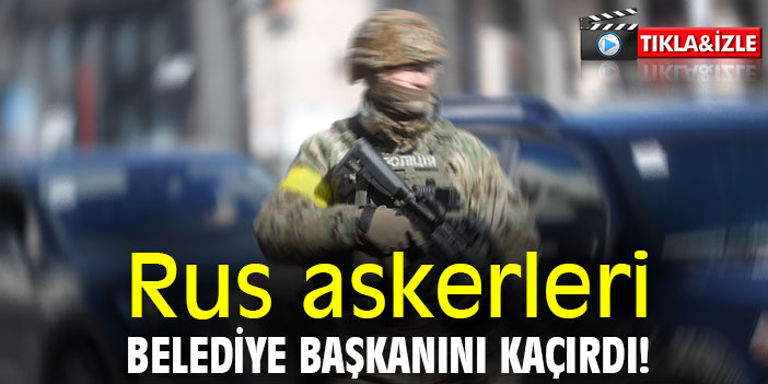 Rus askerleri, belediye başkanını kaçırdı!