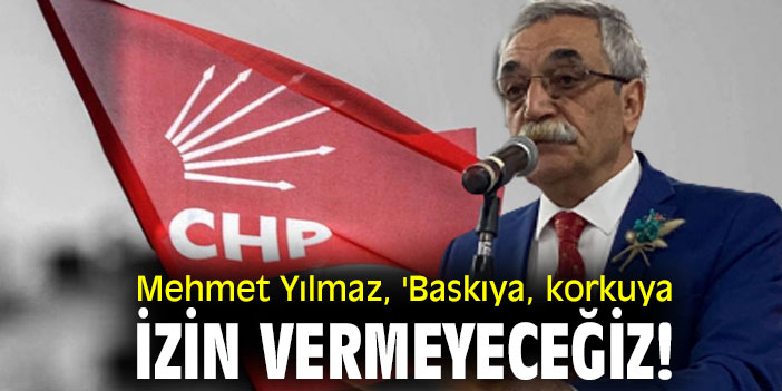 Mehmet Yılmaz, 'Baskıya, korkuya izin vermeyeceğiz!