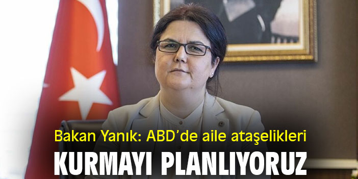 Bakan Yanık: ABD’de aile ataşelikleri kurmayı planlıyoruz