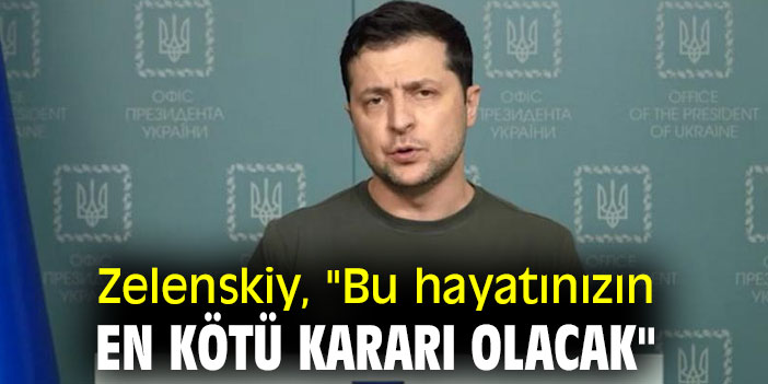 Zelenskiy, "Bu hayatınızın en kötü kararı olacak"