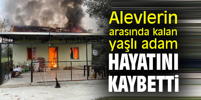 Alevlerin arasında kalan yaşlı adam, hayatını kaybetti