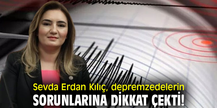 Sevda Erdan Kılıç, depremzedelerin sorunlarına dikkat çekti!