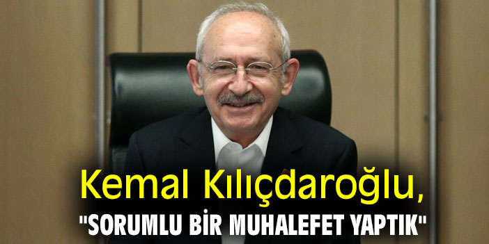 Kemal Kılıçdaroğlu, "Sorumlu bir muhalefet yaptık"