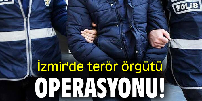 İzmir'de terör örgütü operasyonu!