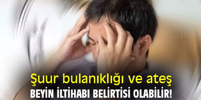 Şuur bulanıklığı ve ateş ,beyin iltihabı belirtisi olabilir!
