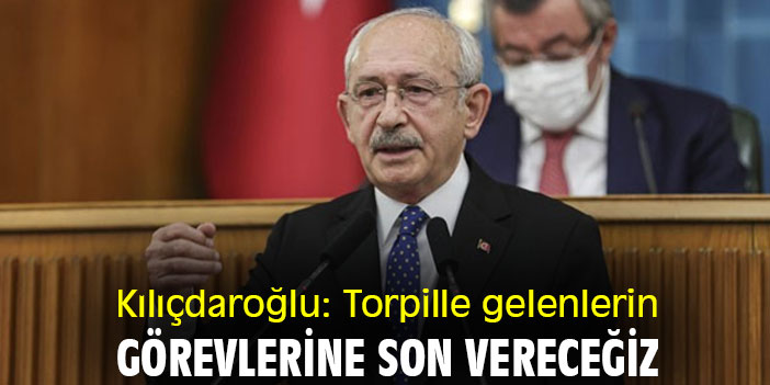 Kılıçdaroğlu: Torpille gelenlerin, görevlerine son vereceğiz