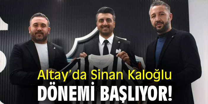 Altay’da Sinan Kaloğlu dönemi başlıyor!