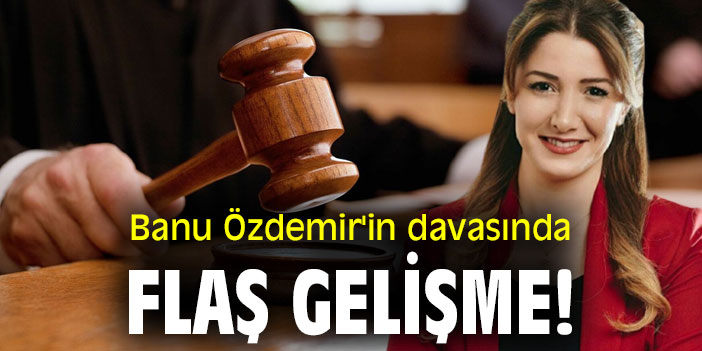 Banu Özdemir'in davasında flaş gelişme!