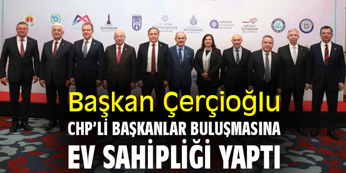 Başkan Çerçioğlu, CHP’li başkanlar buluşmasına ev sahipliği yaptı
