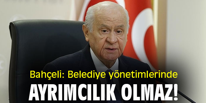 Bahçeli: Belediye yönetimlerinde ayrımcılık olmaz