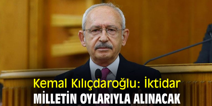 Kemal Kılıçdaroğlu: İktidar, milletin oylarıyla alınacak