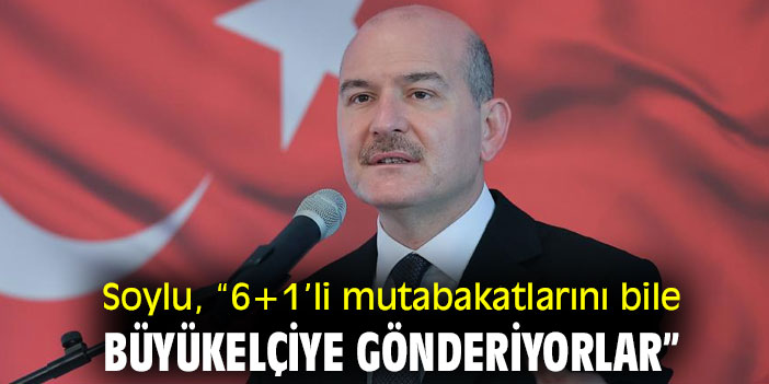 Bakan Soylu, “6+1’li mutabakatlarını bile büyükelçiye gönderiyorlar”