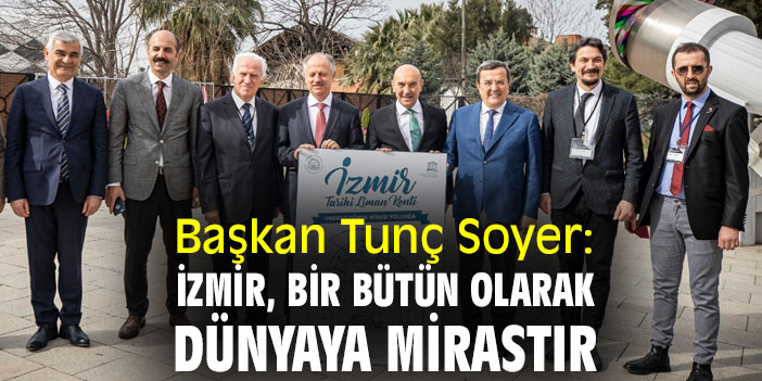 Başkan Tunç Soyer: İzmir, bir bütün olarak dünyaya mirastır