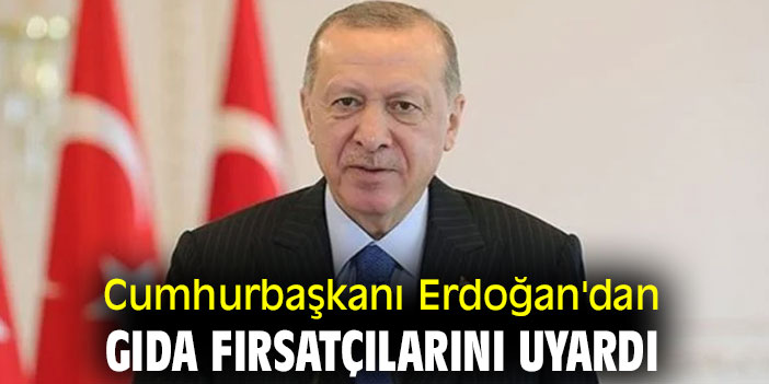 Cumhurbaşkanı Erdoğan'dan gıda fırsatçılarını uyardı