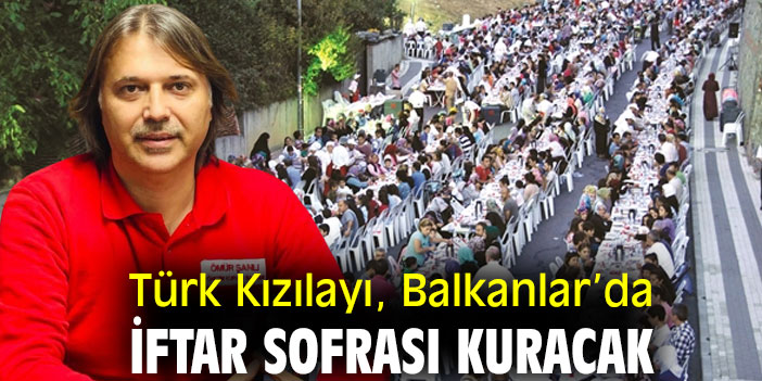 Türk Kızılayı, Balkanlar’da iftar sofrası kuracak