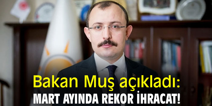 Bakan Muş açıkladı: Mart ayında rekor ihracat!
