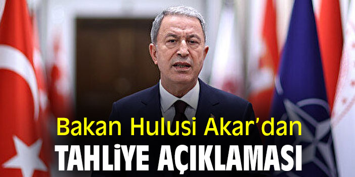 Bakan Hulusi Akar'dan tahliye açıklaması